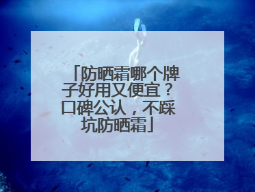 防晒霜哪个牌子好用又便宜？口碑公认，不踩坑防晒霜