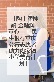 陶土塑神韵 金融润童心——民生银行重庆分行志愿者助力陶家镇小学美育计划