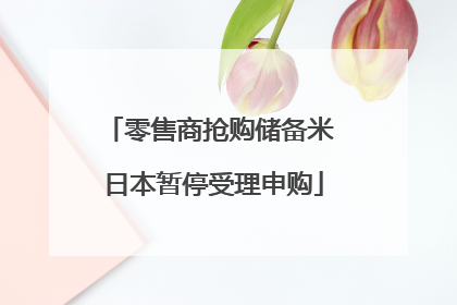 零售商抢购储备米 日本暂停受理申购