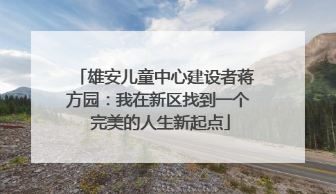 雄安儿童中心建设者蒋方园：我在新区找到一个 完美的人生新起点