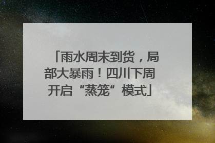 雨水周末到货，局部大暴雨！四川下周开启“蒸笼”模式