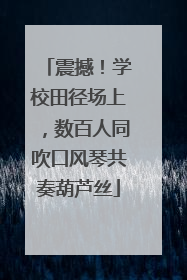震撼！学校田径场上，数百人同吹口风琴共奏葫芦丝