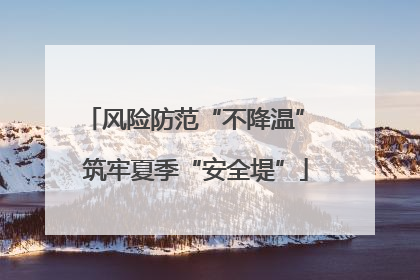 风险防范“不降温” 筑牢夏季“安全堤”