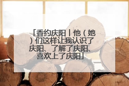 香约庆阳丨他（她）们这样让我认识了庆阳、了解了庆阳、喜欢上了庆阳
