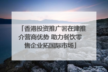香港投资推广署在津推介营商优势 助力餐饮零售企业拓国际市场