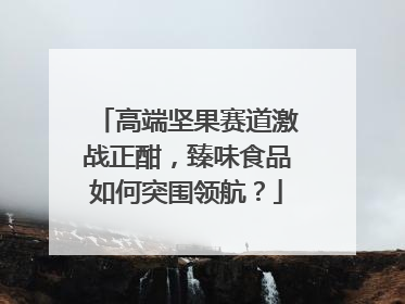 高端坚果赛道激战正酣，臻味食品如何突围领航？