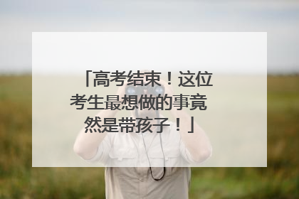 高考结束！这位考生最想做的事竟然是带孩子！