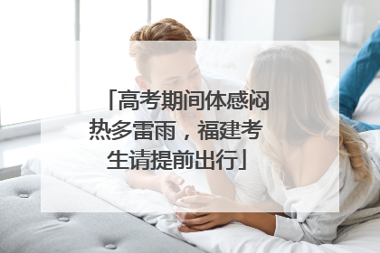 高考期间体感闷热多雷雨，福建考生请提前出行