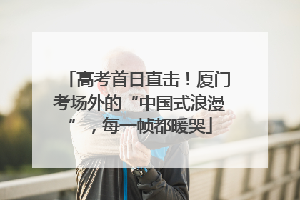 高考首日直击！厦门考场外的“中国式浪漫”，每一帧都暖哭