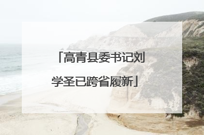 高青县委书记刘学圣已跨省履新