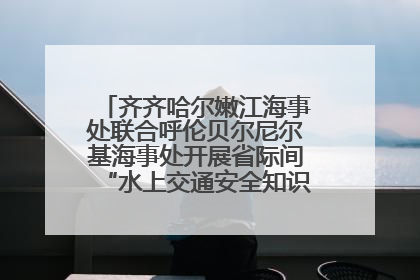 齐齐哈尔嫩江海事处联合呼伦贝尔尼尔基海事处开展省际间“水上交通安全知识进校园”活动