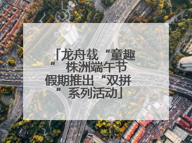 龙舟载“童趣” 株洲端午节假期推出“双拼”系列活动