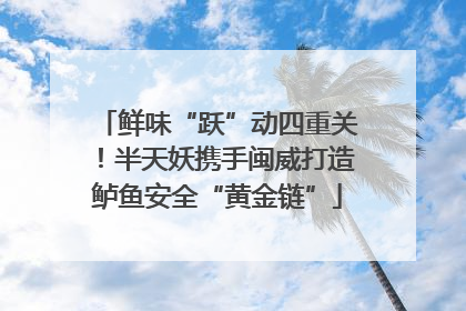 鲜味“跃”动四重关！半天妖携手闽威打造鲈鱼安全“黄金链”