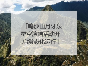 鸣沙山月牙泉星空演唱活动开启常态化运行