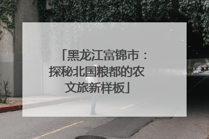 黑龙江富锦市：探秘北国粮都的农文旅新样板