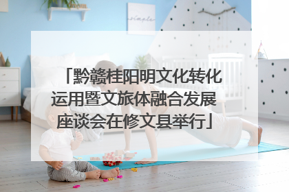 黔赣桂阳明文化转化运用暨文旅体融合发展座谈会在修文县举行