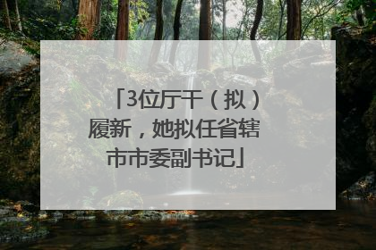 3位厅干（拟）履新，她拟任省辖市市委副书记