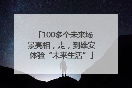 100多个未来场景亮相，走，到雄安体验“未来生活”
