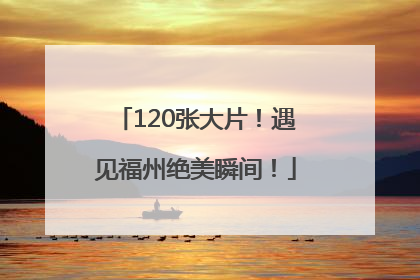 120张大片！遇见福州绝美瞬间！