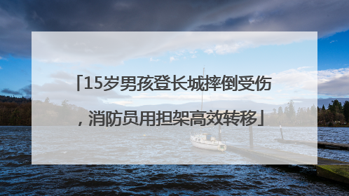 15岁男孩登长城摔倒受伤，消防员用担架高效转移