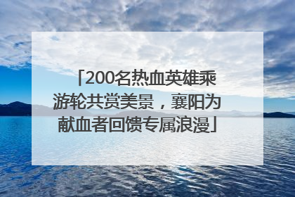 200名热血英雄乘游轮共赏美景，襄阳为献血者回馈专属浪漫