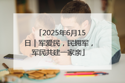 2025年6月15日｜军爱民，民拥军，军民共建一家亲