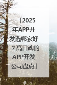 2025年APP开发选哪家好？高口碑的APP开发公司盘点