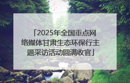 2025年全国重点网络媒体甘肃生态环保行主题采访活动圆满收官