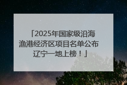 2025年国家级沿海渔港经济区项目名单公布 辽宁一地上榜！