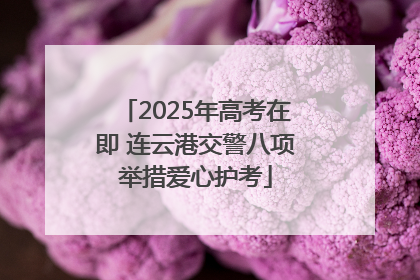 2025年高考在即 连云港交警八项举措爱心护考
