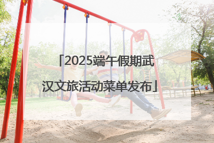 2025端午假期武汉文旅活动菜单发布