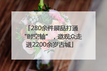 280余件展品打通“时空轴”，邀观众走进2200余岁古城