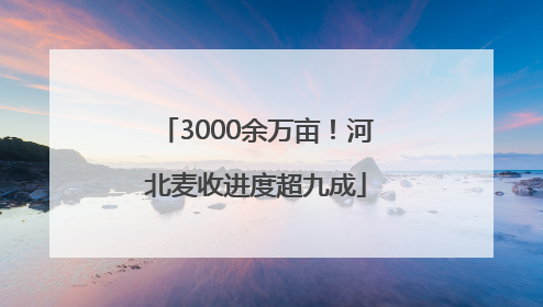 3000余万亩！河北麦收进度超九成