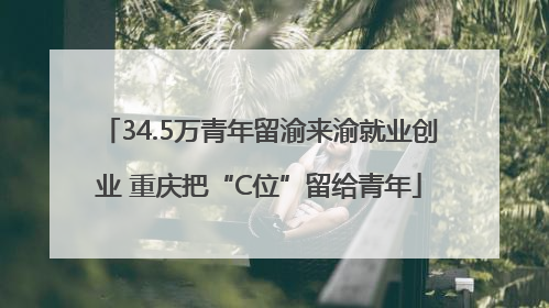 34.5万青年留渝来渝就业创业 重庆把“C位”留给青年