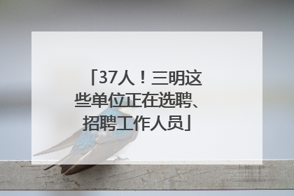 37人！三明这些单位正在选聘、招聘工作人员