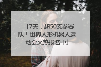 7天，超50支参赛队！世界人形机器人运动会火热报名中