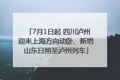7月1日起 四川泸州迎来上海方向动卧、新增山东日照至泸州列车