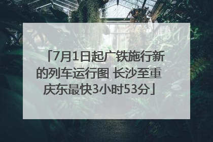 7月1日起广铁施行新的列车运行图 长沙至重庆东最快3小时53分