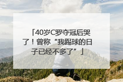 40岁C罗夺冠后哭了！曾称“我踢球的日子已经不多了”