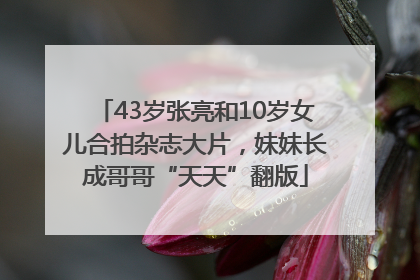 43岁张亮和10岁女儿合拍杂志大片，妹妹长成哥哥“天天”翻版