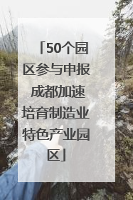 50个园区参与申报 成都加速培育制造业特色产业园区
