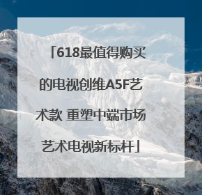 618最值得购买的电视创维A5F艺术款 重塑中端市场艺术电视新标杆