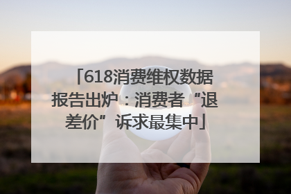 618消费维权数据报告出炉：消费者“退差价”诉求最集中
