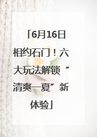 6月16日相约石门！六大玩法解锁“清爽一夏”新体验