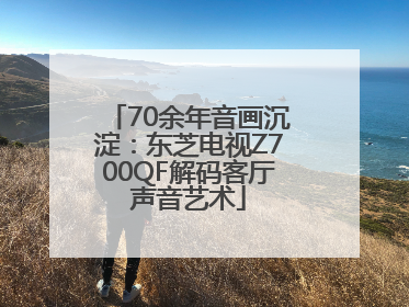 70余年音画沉淀：东芝电视Z700QF解码客厅声音艺术