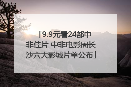 9.9元看24部中非佳片 中非电影周长沙六大影城片单公布
