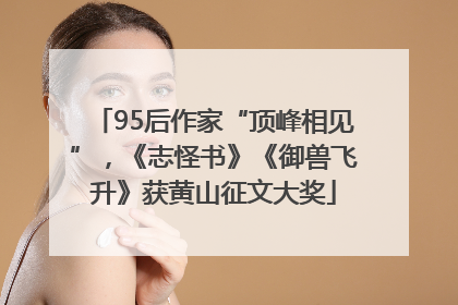 95后作家“顶峰相见”，《志怪书》《御兽飞升》获黄山征文大奖