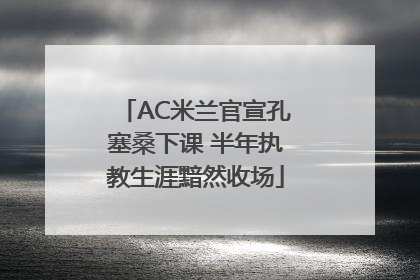 AC米兰官宣孔塞桑下课 半年执教生涯黯然收场
