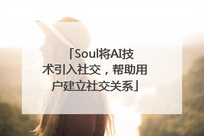 Soul将AI技术引入社交，帮助用户建立社交关系
