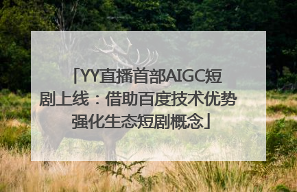 YY直播首部AIGC短剧上线：借助百度技术优势 强化生态短剧概念